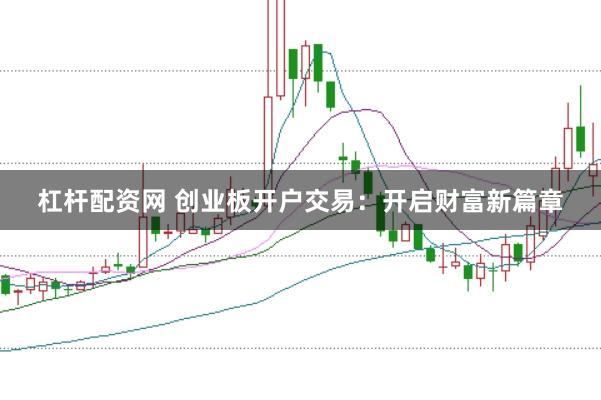 杠杆配资网 创业板开户交易：开启财富新篇章