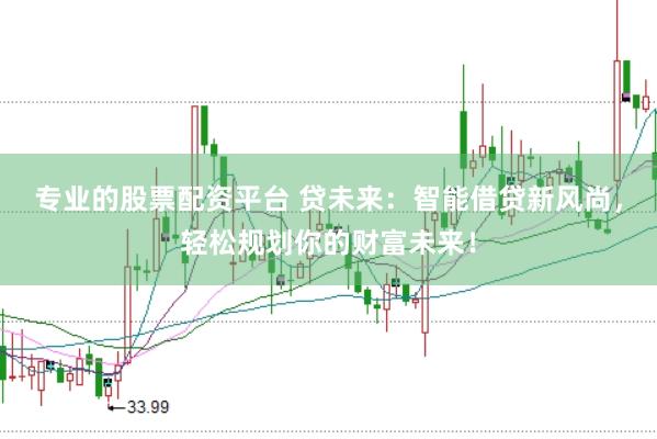 专业的股票配资平台 贷未来：智能借贷新风尚，轻松规划你的财富未来！