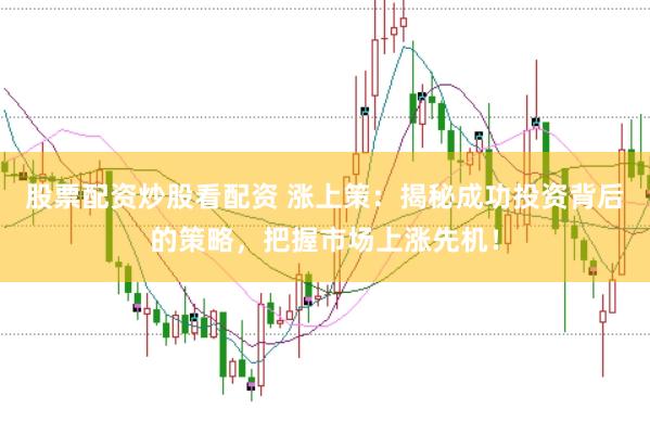 股票配资炒股看配资 涨上策：揭秘成功投资背后的策略，把握市场上涨先机！