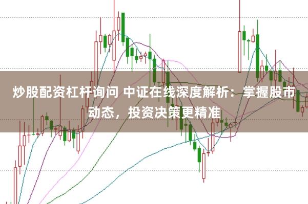 炒股配资杠杆询问 中证在线深度解析：掌握股市动态，投资决策更精准
