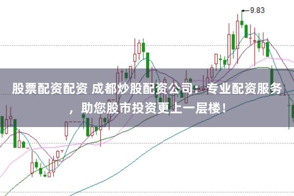 股票配资配资 成都炒股配资公司：专业配资服务，助您股市投资更上一层楼！
