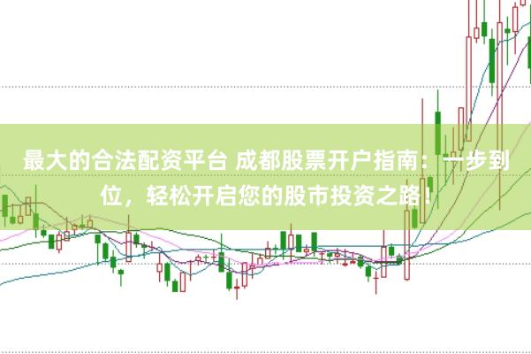 最大的合法配资平台 成都股票开户指南：一步到位，轻松开启您的股市投资之路！