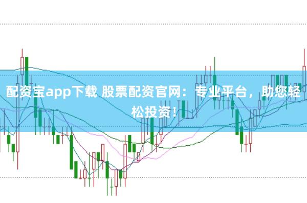 配资宝app下载 股票配资官网：专业平台，助您轻松投资！