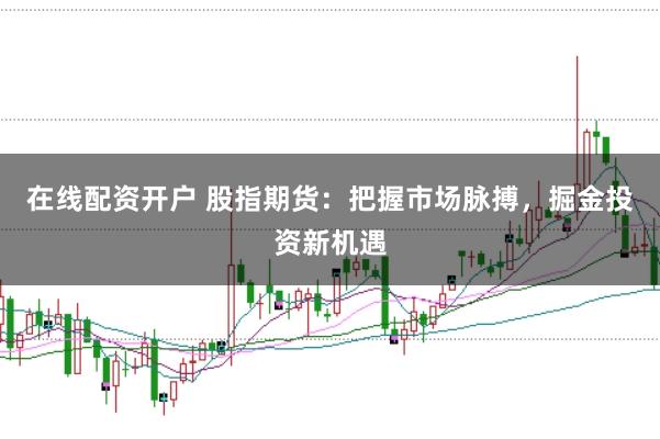 在线配资开户 股指期货：把握市场脉搏，掘金投资新机遇