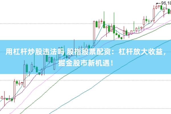 用杠杆炒股违法吗 股指股票配资：杠杆放大收益，掘金股市新机遇！
