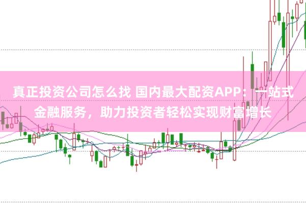 真正投资公司怎么找 国内最大配资APP：一站式金融服务，助力投资者轻松实现财富增长