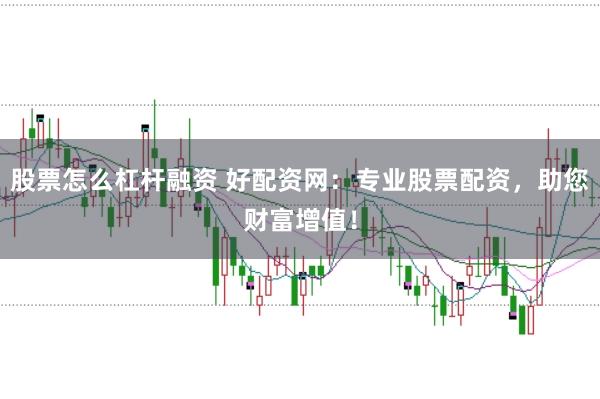 股票怎么杠杆融资 好配资网：专业股票配资，助您财富增值！