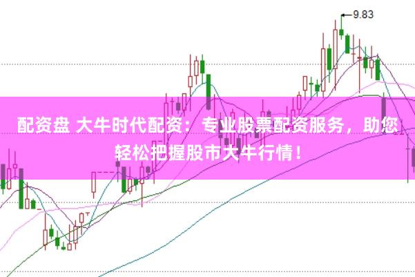 配资盘 大牛时代配资：专业股票配资服务，助您轻松把握股市大牛行情！