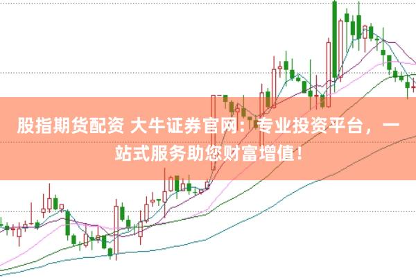 股指期货配资 大牛证券官网：专业投资平台，一站式服务助您财富增值！