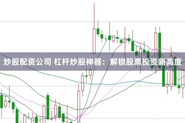 炒股配资公司 杠杆炒股神器：解锁股票投资新高度
