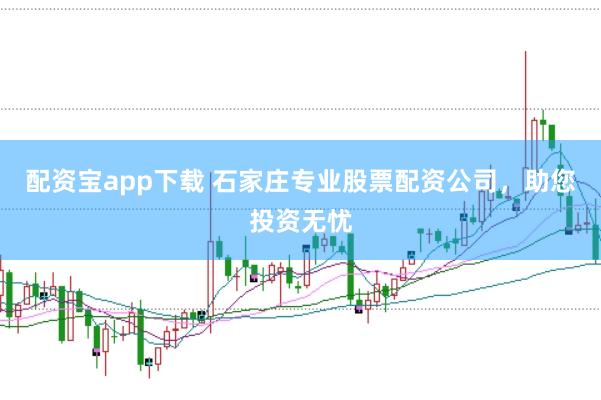 配资宝app下载 石家庄专业股票配资公司，助您投资无忧