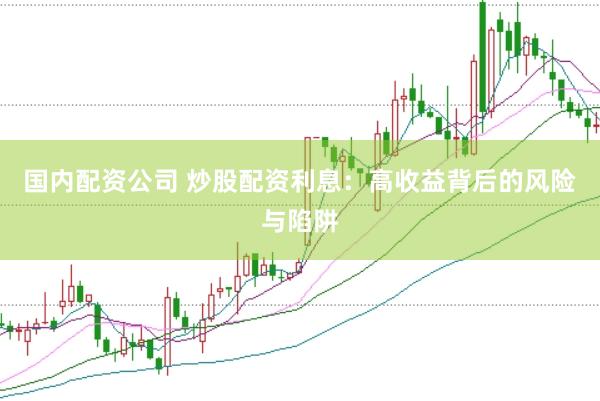 国内配资公司 炒股配资利息：高收益背后的风险与陷阱