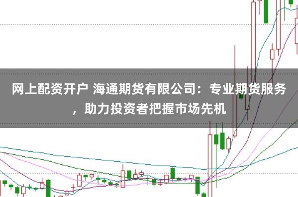 网上配资开户 海通期货有限公司：专业期货服务，助力投资者把握市场先机