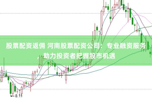 股票配资返佣 河南股票配资公司：专业融资服务，助力投资者把握股市机遇