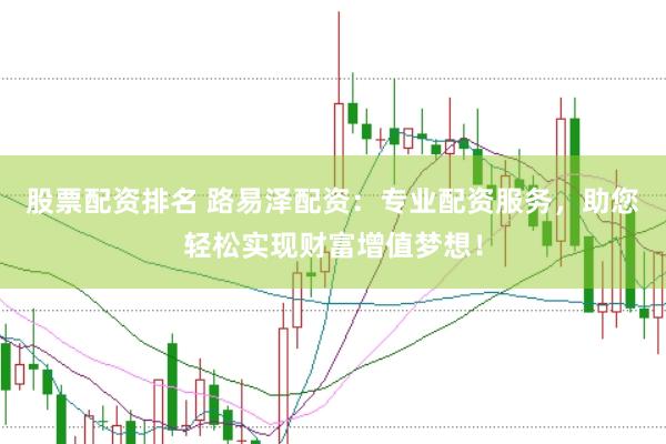 股票配资排名 路易泽配资：专业配资服务，助您轻松实现财富增值梦想！