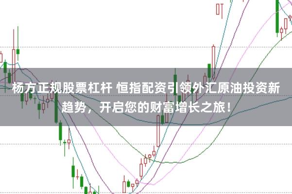 杨方正规股票杠杆 恒指配资引领外汇原油投资新趋势，开启您的财富增长之旅！