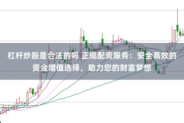 杠杆炒股是合法的吗 正规配资服务：安全高效的资金增值选择，助力您的财富梦想