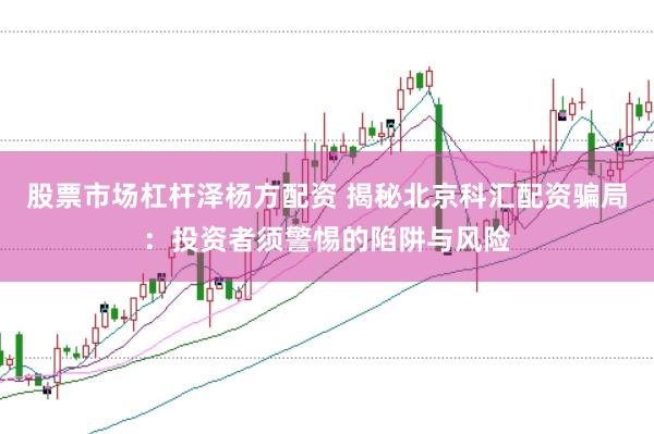 股票市场杠杆泽杨方配资 揭秘北京科汇配资骗局：投资者须警惕的陷阱与风险