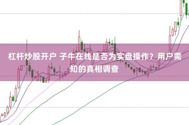 杠杆炒股开户 子牛在线是否为实盘操作？用户需知的真相调查
