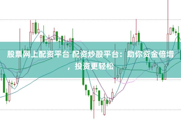 股票网上配资平台 配资炒股平台：助你资金倍增，投资更轻松