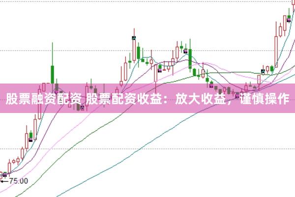 股票融资配资 股票配资收益：放大收益，谨慎操作