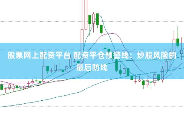 股票网上配资平台 配资平仓预警线：炒股风险的最后防线