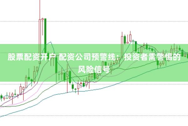 股票配资开户 配资公司预警线：投资者需警惕的风险信号