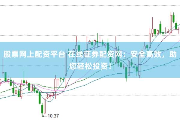 股票网上配资平台 在线证券配资网：安全高效，助您轻松投资！