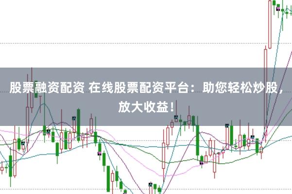 股票融资配资 在线股票配资平台：助您轻松炒股，放大收益！