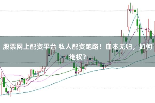 股票网上配资平台 私人配资跑路！血本无归，如何维权？