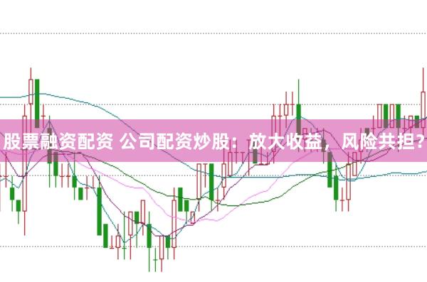 股票融资配资 公司配资炒股：放大收益，风险共担？