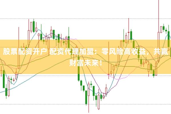 股票配资开户 配资代理加盟：零风险高收益，共赢财富未来！