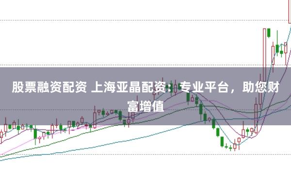 股票融资配资 上海亚晶配资：专业平台，助您财富增值