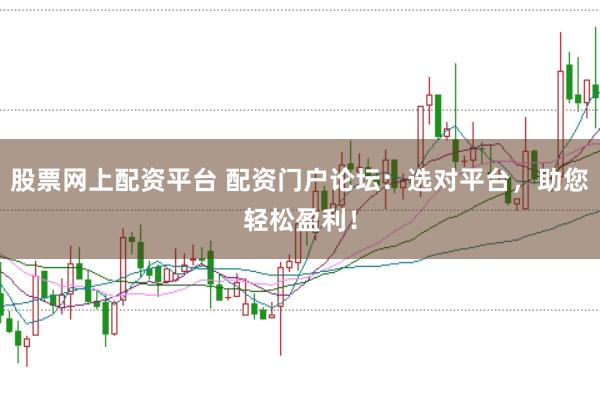 股票网上配资平台 配资门户论坛：选对平台，助您轻松盈利！