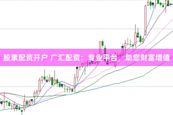 股票配资开户 广汇配资：专业平台，助您财富增值