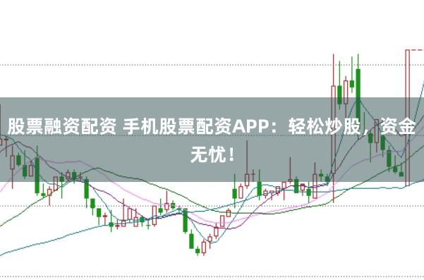 股票融资配资 手机股票配资APP：轻松炒股，资金无忧！
