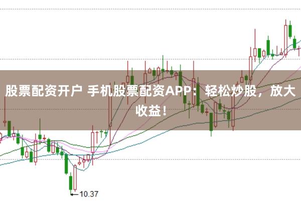 股票配资开户 手机股票配资APP：轻松炒股，放大收益！