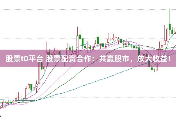 股票t0平台 股票配资合作：共赢股市，放大收益！