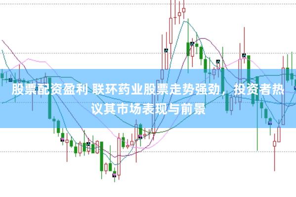 股票配资盈利 联环药业股票走势强劲，投资者热议其市场表现与前景