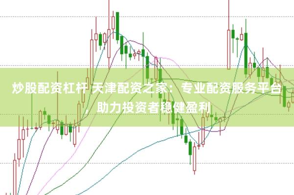 炒股配资杠杆 天津配资之家：专业配资服务平台，助力投资者稳健盈利