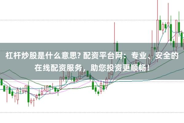 杠杆炒股是什么意思? 配资平台网：专业、安全的在线配资服务，助您投资更顺畅！