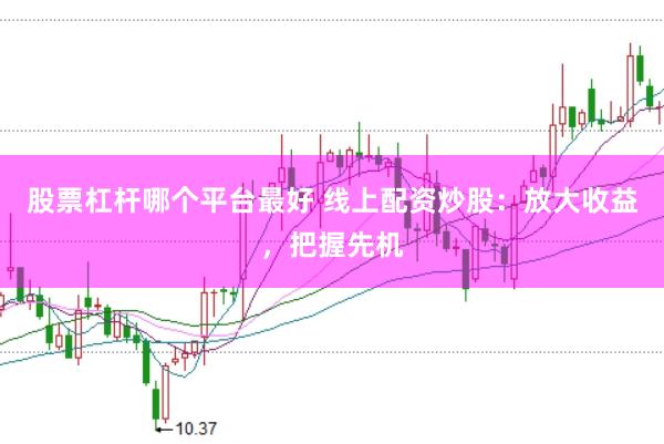 股票杠杆哪个平台最好 线上配资炒股：放大收益，把握先机