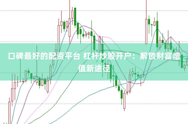 口碑最好的配资平台 杠杆炒股开户：解锁财富增值新途径