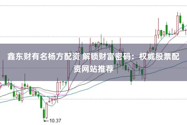 鑫东财有名杨方配资 解锁财富密码：权威股票配资网站推荐