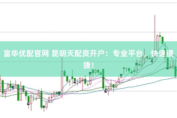 富华优配官网 昆明天配资开户：专业平台，快速便捷！