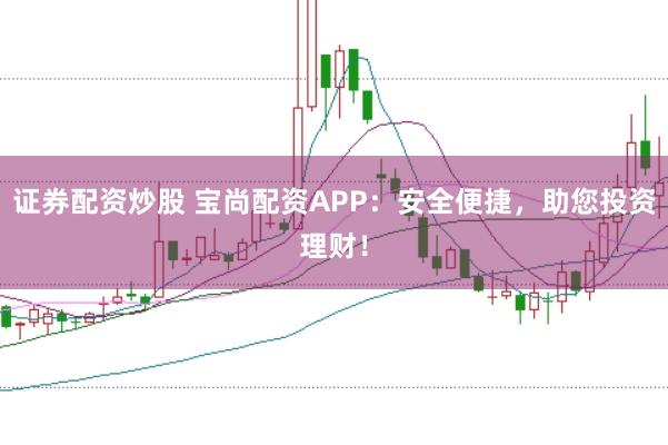 证券配资炒股 宝尚配资APP：安全便捷，助您投资理财！