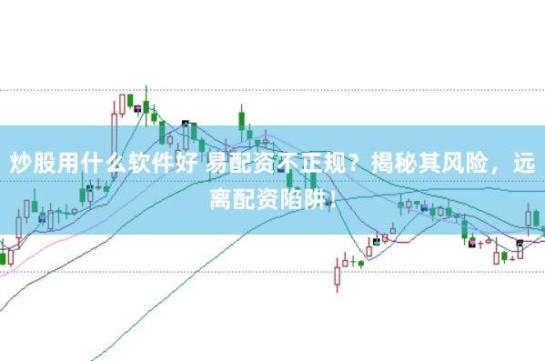 炒股用什么软件好 易配资不正规？揭秘其风险，远离配资陷阱！