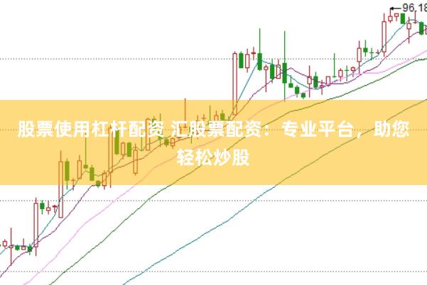 股票使用杠杆配资 汇股票配资：专业平台，助您轻松炒股