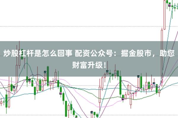 炒股杠杆是怎么回事 配资公众号：掘金股市，助您财富升级！
