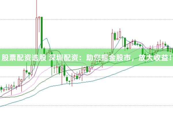 股票配资选股 深圳配资：助您掘金股市，放大收益！
